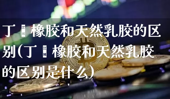 丁苯橡胶和天然乳胶的区别(丁苯橡胶和天然乳胶的区别是什么)_https://www.qgjzrcxxzxpt.com_大商所_第1张
