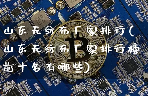 山东无纺布厂家排行(山东无纺布厂家排行榜前十名有哪些)_https://www.qgjzrcxxzxpt.com_广期所_第1张
