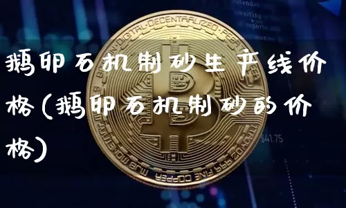 鹅卵石机制砂生产线价格(鹅卵石机制砂的价格)_https://www.qgjzrcxxzxpt.com_上期能源_第1张