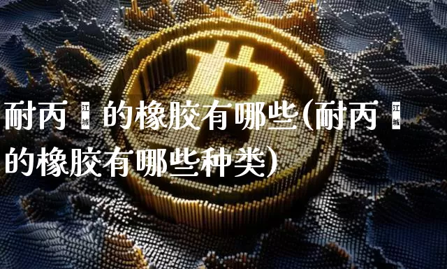 耐丙酮的橡胶有哪些(耐丙酮的橡胶有哪些种类)_https://www.qgjzrcxxzxpt.com_上期能源_第1张