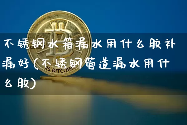 不锈钢水箱漏水用什么胶补漏好(不锈钢管道漏水用什么胶)_https://www.qgjzrcxxzxpt.com_上期能源_第1张