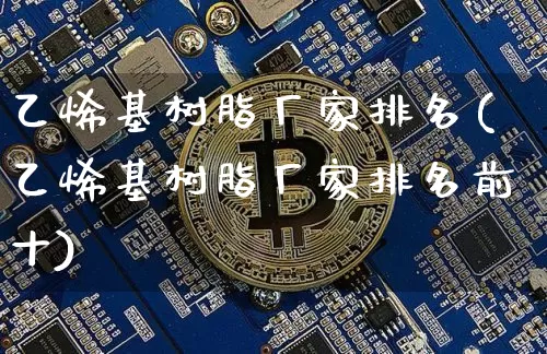 乙烯基树脂厂家排名(乙烯基树脂厂家排名前十)_https://www.qgjzrcxxzxpt.com_大商所_第1张