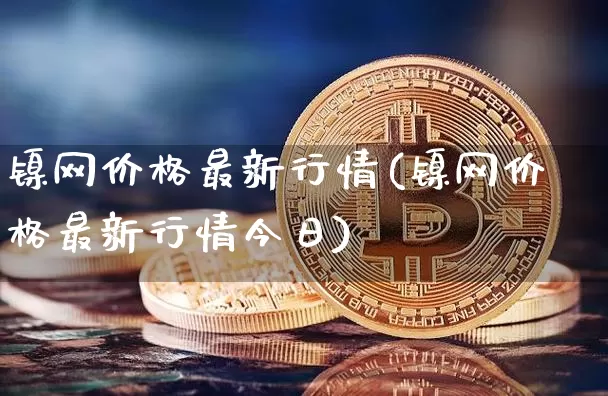 镍网价格最新行情(镍网价格最新行情今日)_https://www.qgjzrcxxzxpt.com_大商所_第1张
