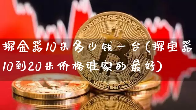 探金器10米多少钱一台(探宝器10到20米价格谁家的最好)_https://www.qgjzrcxxzxpt.com_郑商所_第1张