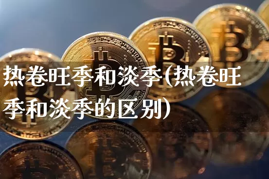 热卷旺季和淡季(热卷旺季和淡季的区别)_https://www.qgjzrcxxzxpt.com_上期能源_第1张