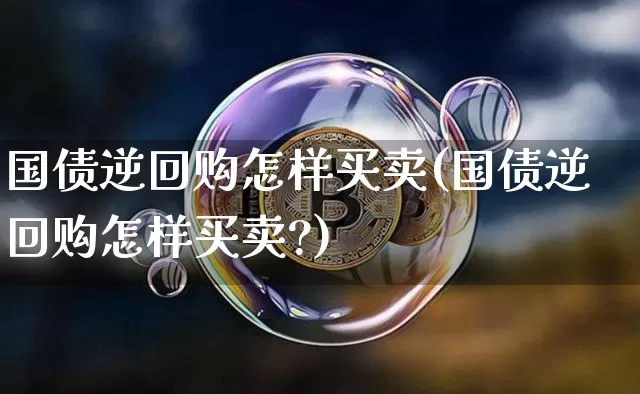 国债逆回购怎样买卖(国债逆回购怎样买卖?)_https://www.qgjzrcxxzxpt.com_广期所_第1张