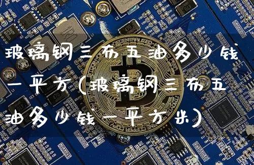 玻璃钢三布五油多少钱一平方(玻璃钢三布五油多少钱一平方米)_https://www.qgjzrcxxzxpt.com_上期所_第1张