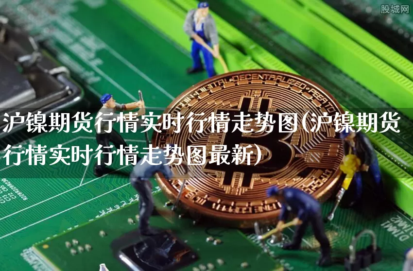 沪镍期货行情实时行情走势图(沪镍期货行情实时行情走势图最新)_https://www.qgjzrcxxzxpt.com_大商所_第1张