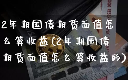 2年期国债期货面值怎么算收益(2年期国债期货面值怎么算收益的)_https://www.qgjzrcxxzxpt.com_大商所_第1张