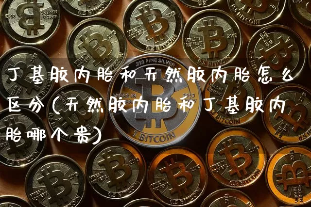丁基胶内胎和天然胶内胎怎么区分(天然胶内胎和丁基胶内胎哪个贵)_https://www.qgjzrcxxzxpt.com_上期所_第1张