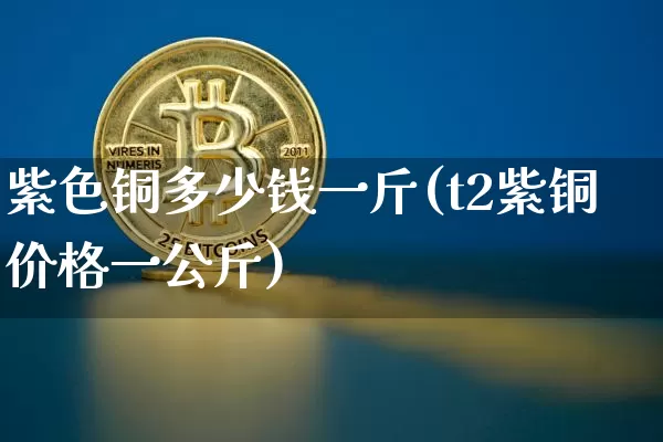 紫色铜多少钱一斤(t2紫铜价格一公斤)_https://www.qgjzrcxxzxpt.com_中金所_第1张