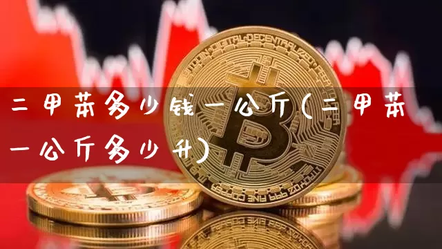二甲苯多少钱一公斤(二甲苯一公斤多少升)_https://www.qgjzrcxxzxpt.com_上期能源_第1张