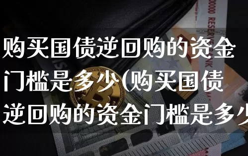 购买国债逆回购的资金门槛是多少(购买国债逆回购的资金门槛是多少?)_https://www.qgjzrcxxzxpt.com_广期所_第1张