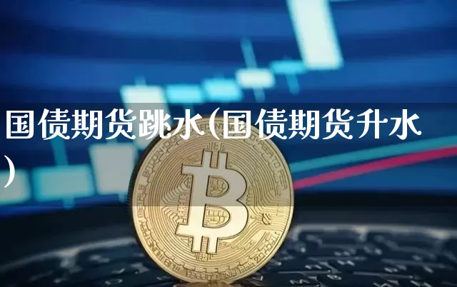 国债期货跳水(国债期货升水)_https://www.qgjzrcxxzxpt.com_上期所_第1张