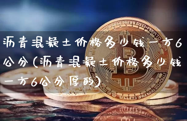 沥青混凝土价格多少钱一方6公分(沥青混凝土价格多少钱一方6公分厚的)_https://www.qgjzrcxxzxpt.com_上期所_第1张