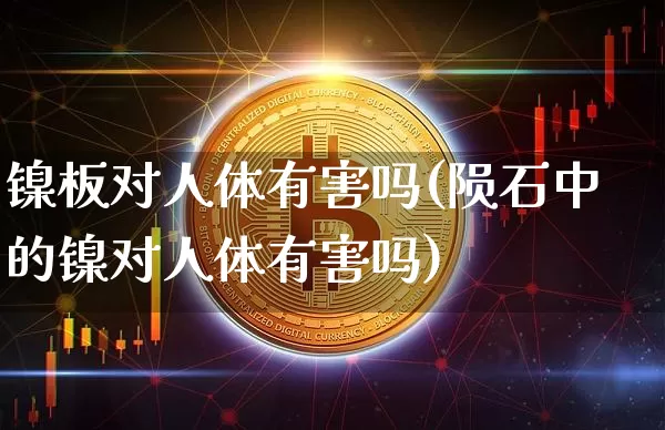 镍板对人体有害吗(陨石中的镍对人体有害吗)_https://www.qgjzrcxxzxpt.com_广期所_第1张