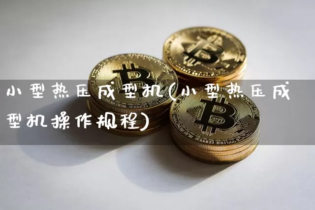 小型热压成型机(小型热压成型机操作规程)_https://www.qgjzrcxxzxpt.com_中金所_第1张