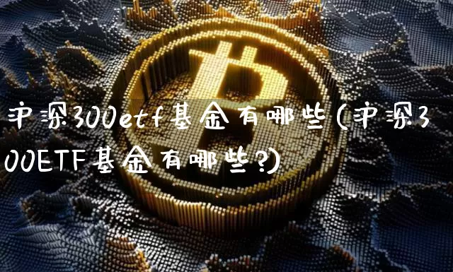 沪深300etf基金有哪些(沪深300ETF基金有哪些?)_https://www.qgjzrcxxzxpt.com_中金所_第1张