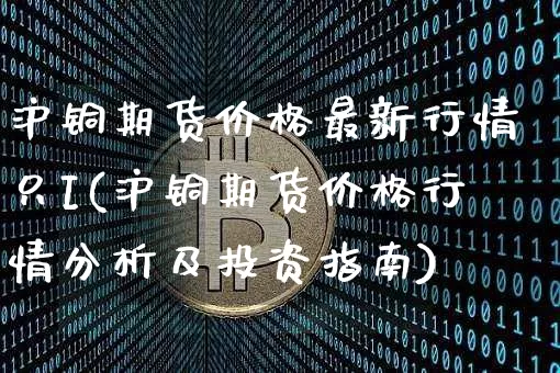 沪铜期货价格最新行情只I(沪铜期货价格行情分析及投资指南)_https://www.qgjzrcxxzxpt.com_郑商所_第1张