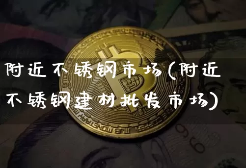 附近不锈钢市场(附近不锈钢建材批发市场)_https://www.qgjzrcxxzxpt.com_郑商所_第1张