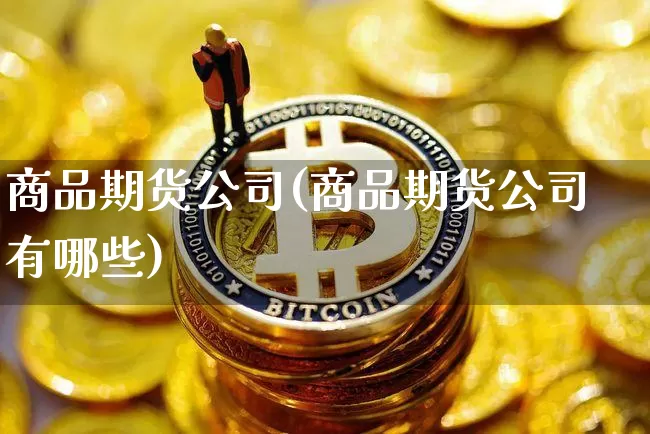 商品期货公司(商品期货公司有哪些)_https://www.qgjzrcxxzxpt.com_广期所_第1张