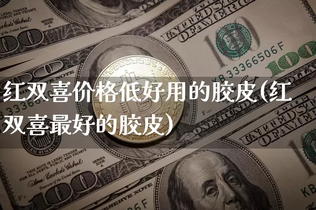红双喜价格低好用的胶皮(红双喜最好的胶皮)_https://www.qgjzrcxxzxpt.com_广期所_第1张