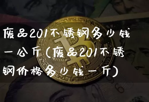 废品201不锈钢多少钱一公斤(废品201不锈钢价格多少钱一斤)_https://www.qgjzrcxxzxpt.com_广期所_第1张
