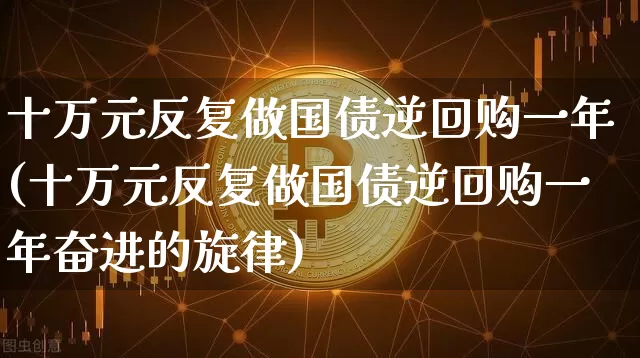 十万元反复做国债逆回购一年(十万元反复做国债逆回购一年奋进的旋律)_https://www.qgjzrcxxzxpt.com_上期所_第1张