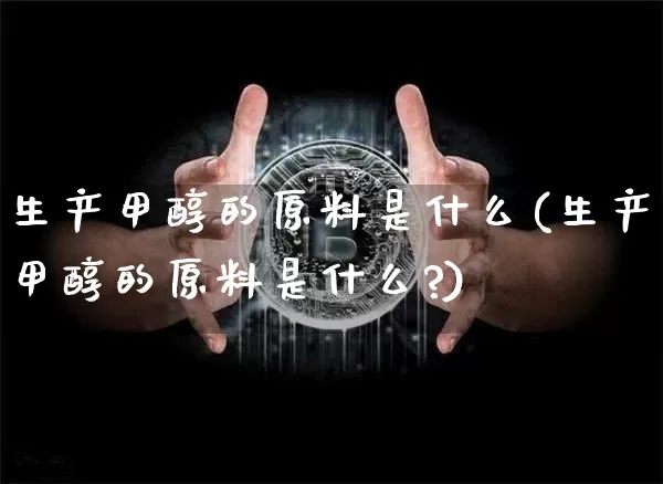 生产甲醇的原料是什么(生产甲醇的原料是什么?)_https://www.qgjzrcxxzxpt.com_广期所_第1张