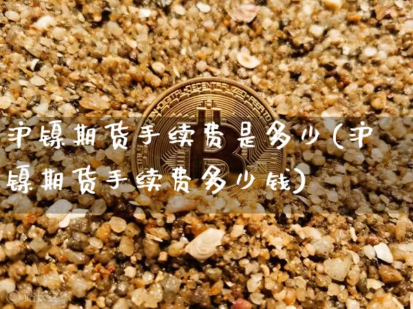 沪镍期货手续费是多少(沪镍期货手续费多少钱)_https://www.qgjzrcxxzxpt.com_广期所_第1张