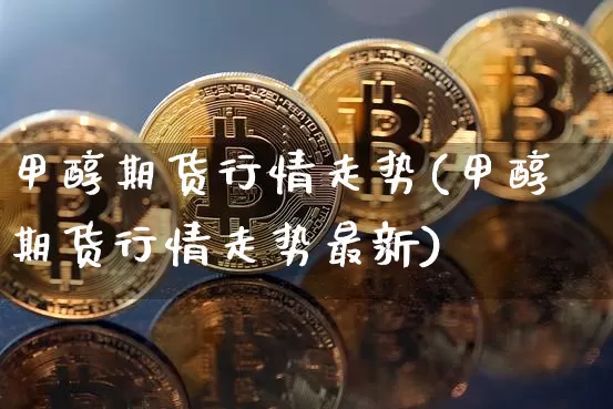甲醇期货行情走势(甲醇期货行情走势最新)_https://www.qgjzrcxxzxpt.com_广期所_第1张