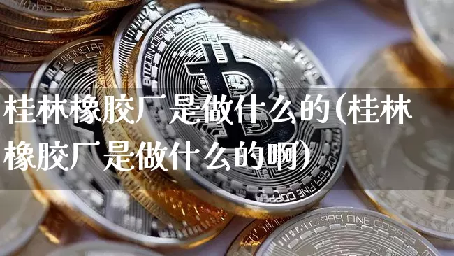 桂林橡胶厂是做什么的(桂林橡胶厂是做什么的啊)_https://www.qgjzrcxxzxpt.com_郑商所_第1张
