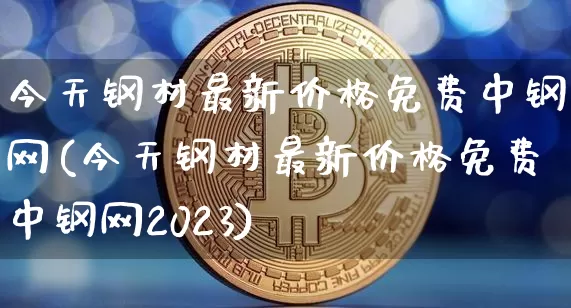 今天钢材最新价格免费中钢网(今天钢材最新价格免费中钢网2023)_https://www.qgjzrcxxzxpt.com_广期所_第1张
