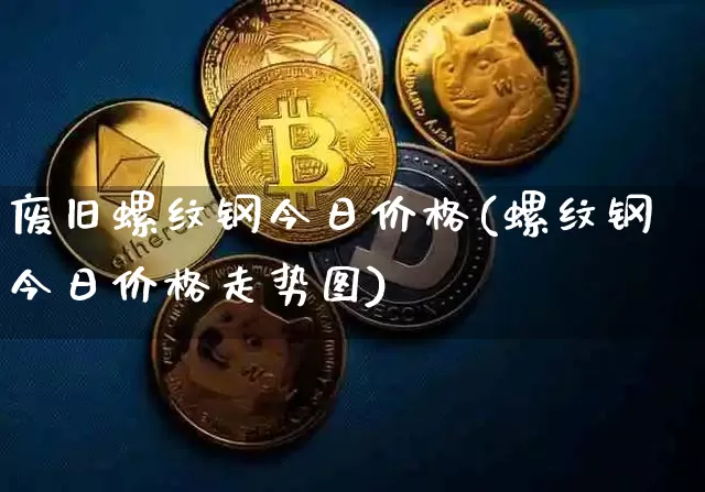 废旧螺纹钢今日价格(螺纹钢今日价格走势图)_https://www.qgjzrcxxzxpt.com_郑商所_第1张