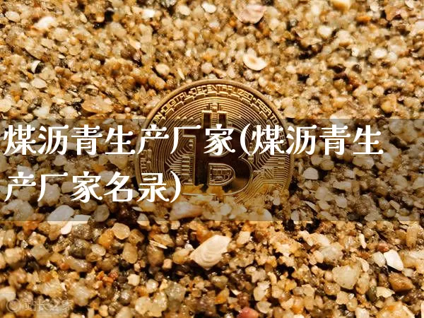 煤沥青生产厂家(煤沥青生产厂家名录)_https://www.qgjzrcxxzxpt.com_广期所_第1张