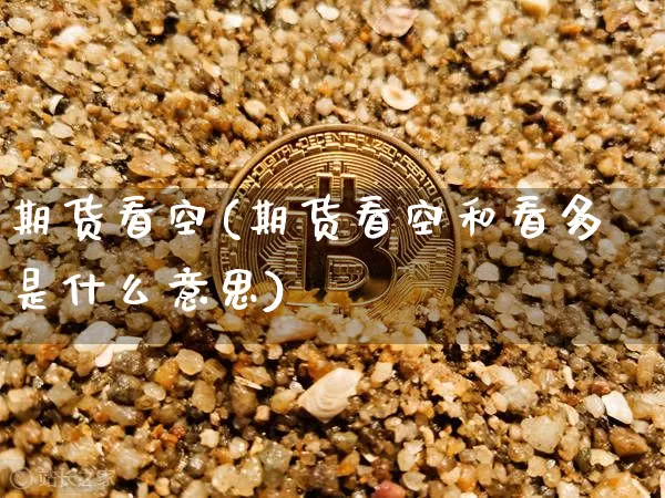 期货看空(期货看空和看多是什么意思)_https://www.qgjzrcxxzxpt.com_上期所_第1张