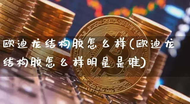 欧迪龙结构胶怎么样(欧迪龙结构胶怎么样明星是谁)_https://www.qgjzrcxxzxpt.com_上期所_第1张