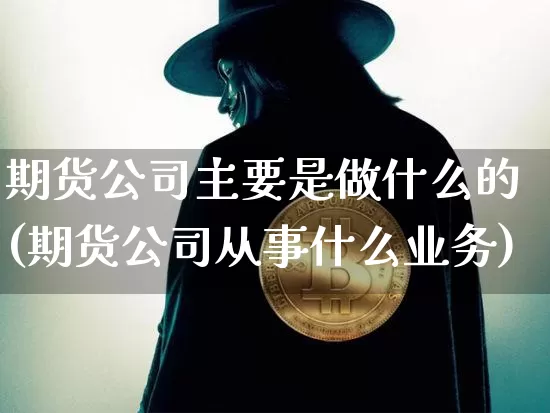 期货公司主要是做什么的(期货公司从事什么业务)_https://www.qgjzrcxxzxpt.com_上期能源_第1张