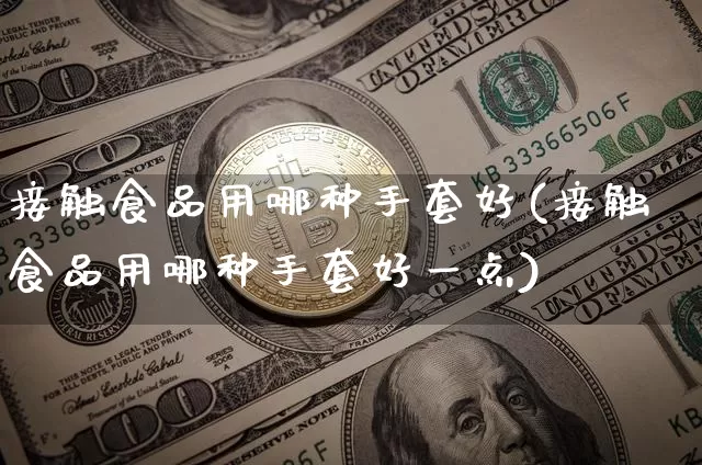 接触食品用哪种手套好(接触食品用哪种手套好一点)_https://www.qgjzrcxxzxpt.com_上期能源_第1张