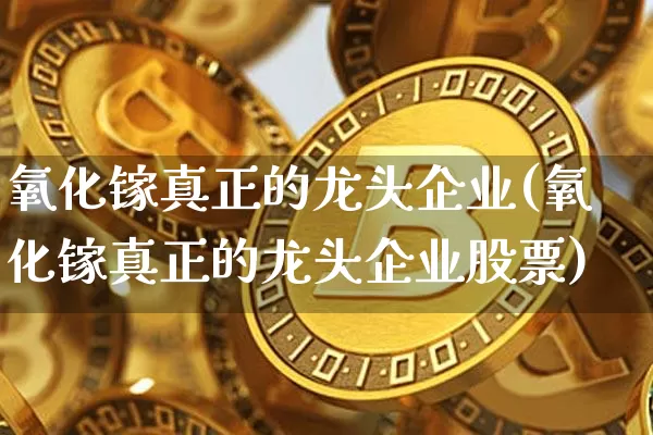氧化镓真正的龙头企业(氧化镓真正的龙头企业股票)_https://www.qgjzrcxxzxpt.com_郑商所_第1张