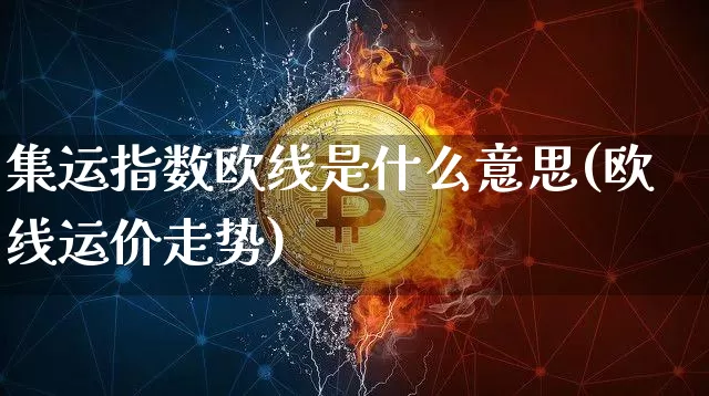 集运指数欧线是什么意思(欧线运价走势)_https://www.qgjzrcxxzxpt.com_上期能源_第1张
