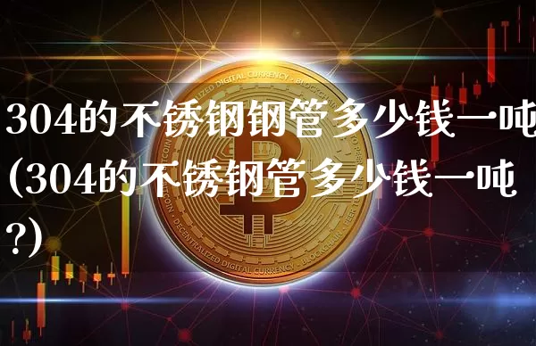 304的不锈钢钢管多少钱一吨(304的不锈钢管多少钱一吨?)_https://www.qgjzrcxxzxpt.com_上期能源_第1张