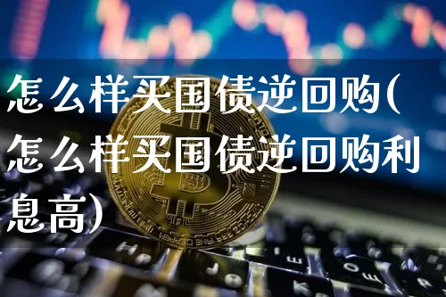 怎么样买国债逆回购(怎么样买国债逆回购利息高)_https://www.qgjzrcxxzxpt.com_大商所_第1张