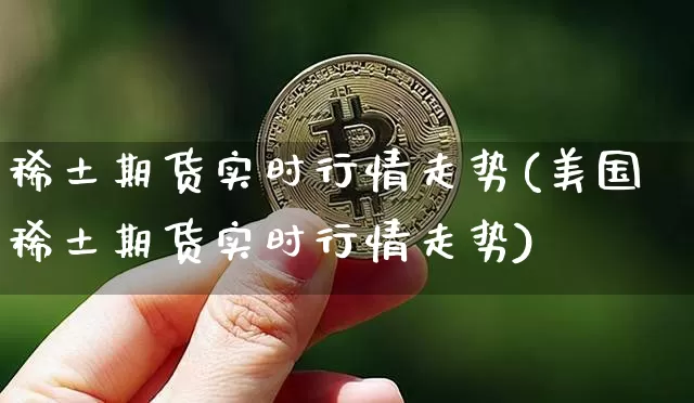 稀土期货实时行情走势(美国稀土期货实时行情走势)_https://www.qgjzrcxxzxpt.com_广期所_第1张
