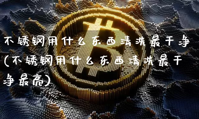 不锈钢用什么东西清洗最干净(不锈钢用什么东西清洗最干净最亮)_https://www.qgjzrcxxzxpt.com_上期所_第1张