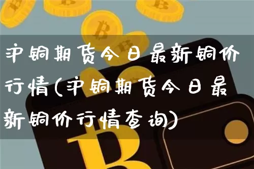 沪铜期货今日最新铜价行情(沪铜期货今日最新铜价行情查询)_https://www.qgjzrcxxzxpt.com_大商所_第1张