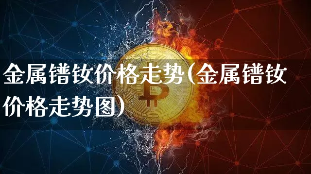 金属镨钕价格走势(金属镨钕价格走势图)_https://www.qgjzrcxxzxpt.com_上期能源_第1张