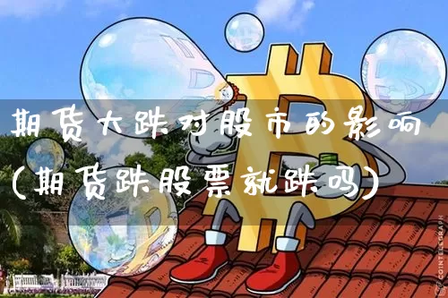 期货大跌对股市的影响(期货跌股票就跌吗)_https://www.qgjzrcxxzxpt.com_上期所_第1张