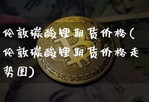 伦敦碳酸锂期货价格(伦敦碳酸锂期货价格走势图)_https://www.qgjzrcxxzxpt.com_中金所_第1张