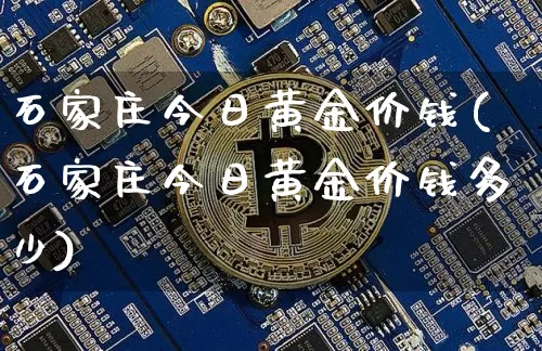 石家庄今日黄金价钱(石家庄今日黄金价钱多少)_https://www.qgjzrcxxzxpt.com_上期能源_第1张